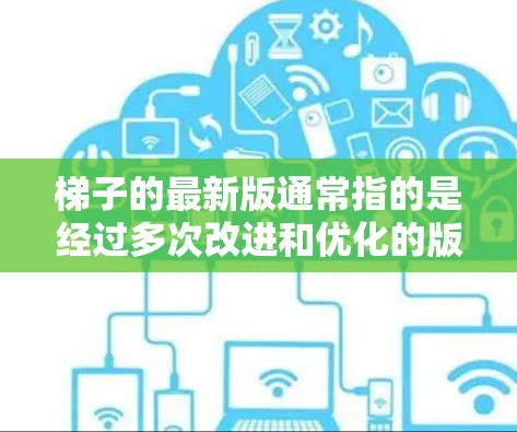 梯子的最新版通常指的是经过多次改进和优化的版本，旨在提供更稳固、更耐用、更方便使用的梯子。以下是一些可能的梯子最新版及其特点