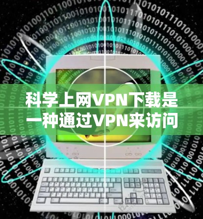 科学上网VPN下载是一种通过VPN来访问科学、学术或专业领域内的资源或服务的网络解决方案。以下是一些常见的科学上网VPN下载方法和步骤，适用于不同类型的科学上网需求