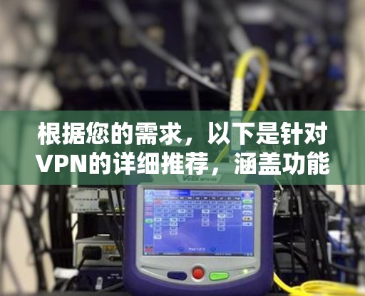 根据您的需求，以下是针对VPN的详细推荐，涵盖功能、类型、优缺点以及注意事项，帮助您做出合适的选择