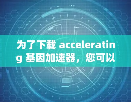 为了下载 accelerating 基因加速器，您可以按照以下步骤进行操作