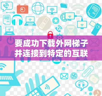 要成功下载外网梯子并连接到特定的互联网提供商，可以按照以下步骤进行
