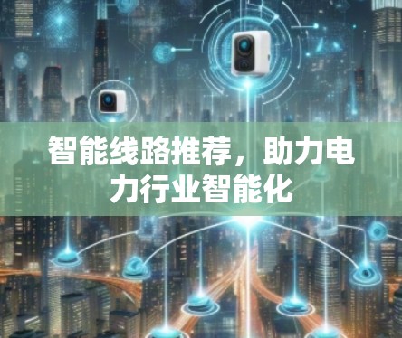 智能线路推荐,助力电力行业智能化 智能线路推荐,助力电力行业智能化