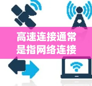 高速连接通常是指网络连接速度非常快,接近千兆比特每秒(Mbps)或更高。以下是一些可能的相关信息和步骤,帮助你了解和提升高速连接的速度 高速连接通常是指网络连接速度非常快,接近千兆比特每秒(Mbps)或更高。以下是一些可能的相关信息和步骤,帮助你了解和提升高速连接的速度