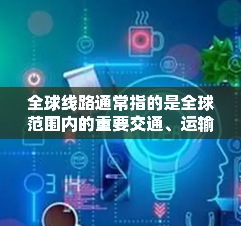 全球线路通常指的是全球范围内的重要交通、运输或通讯设施，这些线路连接了不同国家和地区，旨在促进经济、文化交流和信息共享。以下是一些主要的全球线路