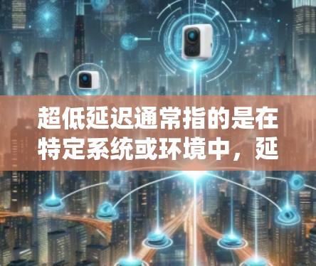 超低延迟通常指的是在特定系统或环境中,延迟非常接近零。具体含义取决于上下文 超低延迟通常指的是在特定系统或环境中,延迟非常接近零。具体含义取决于上下文