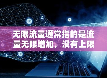 无限流量通常指的是流量无限增加,没有上限或限制,可以无限使用或传输。在不同的领域中,无限流量可能有不同的含义和处理方式 无限流量通常指的是流量无限增加,没有上限或限制,可以无限使用或传输。在不同的领域中,无限流量可能有不同的含义和处理方式