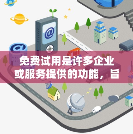 免费试用是许多企业或服务提供的功能，旨在用户在获得一定优惠或试用期间体验产品或服务。以下是一些步骤和建议，帮助您更好地理解和利用免费试用