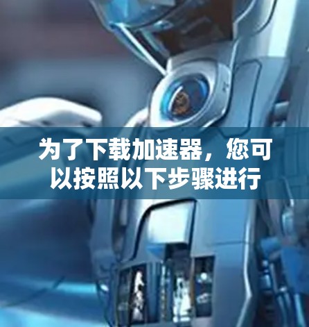 为了下载加速器，您可以按照以下步骤进行
