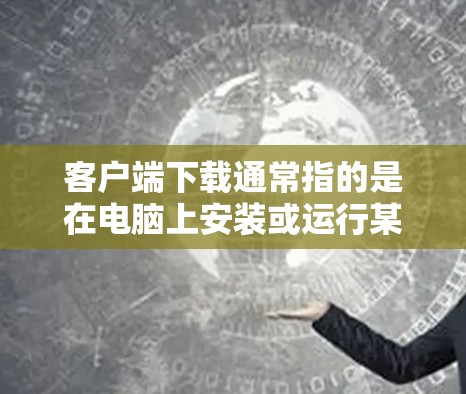 客户端下载通常指的是在电脑上安装或运行某个应用程序。以下是常见的步骤和方法,帮助你顺利进行下载和安装 客户端下载通常指的是在电脑上安装或运行某个应用程序。以下是常见的步骤和方法,帮助你顺利进行下载和安装
