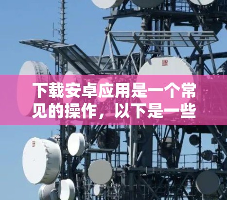 下载安卓应用是一个常见的操作，以下是一些步骤指南，帮助您顺利完成下载和安装