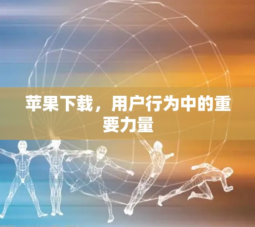 苹果下载,用户行为中的重要力量 苹果下载,用户行为中的重要力量