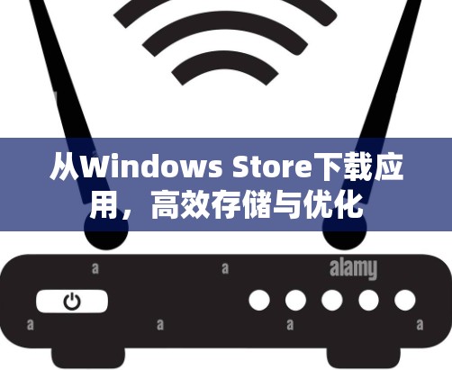 从Windows Store下载应用,高效存储与优化 从Windows Store下载应用,高效存储与优化