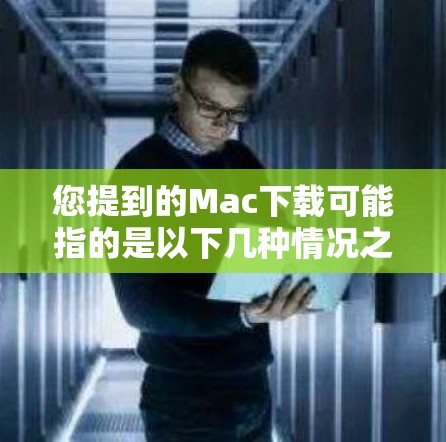 您提到的Mac下载可能指的是以下几种情况之一 您提到的Mac下载可能指的是以下几种情况之一
