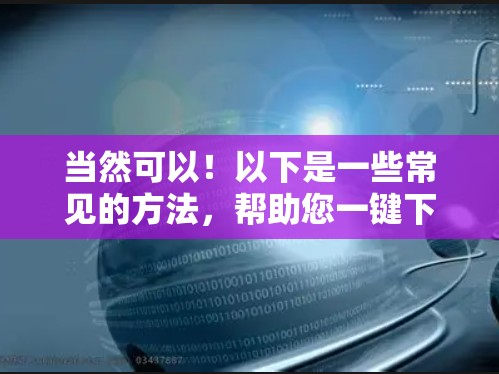 当然可以!以下是一些常见的方法,帮助您一键下载安装 当然可以!以下是一些常见的方法,帮助您一键下载安装