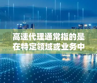 高速代理通常指的是在特定领域或业务中,通过专门的代理机构或平台,快速获取信息、处理请求、或完成任务的高效服务。以下是一些可能的解释和应用场景 高速代理通常指的是在特定领域或业务中,通过专门的代理机构或平台,快速获取信息、处理请求、或完成任务的高效服务。以下是一些可能的解释和应用场景