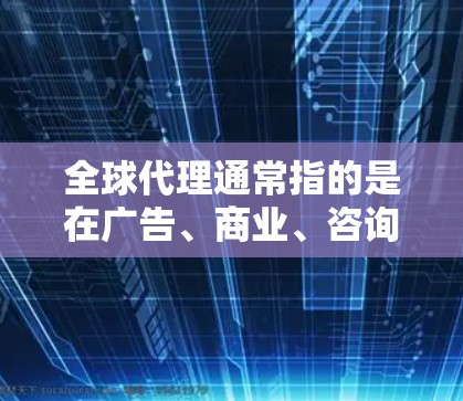 全球代理通常指的是在广告、商业、咨询等领域中,为全球客户或客户来源提供服务的代理。这些代理可能包括广告代理、咨询代理、市场推广代理、品牌推广代理等。以下是一些关于全球代理的常见问题和建议 全球代理通常指的是在广告、商业、咨询等领域中,为全球客户或客户来源提供服务的代理。这些代理可能包括广告代理、咨询代理、市场推广代理、品牌推广代理等。以下是一些关于全球代理的常见问题和建议