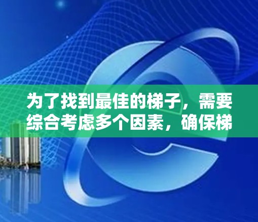 为了找到最佳的梯子，需要综合考虑多个因素，确保梯子在各种使用情况下都安全可靠。以下是一些关键步骤和建议