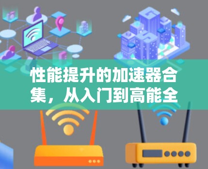 性能提升的加速器合集,从入门到高能全网加速器推荐 性能提升的加速器合集,从入门到高能全网加速器推荐