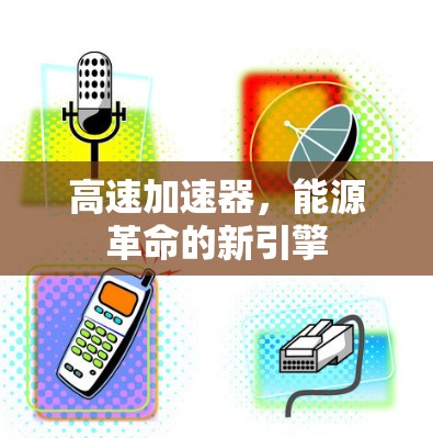 高速加速器,能源革命的新引擎 高速加速器,能源革命的新引擎