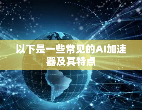 以下是一些常见的AI加速器及其特点 以下是一些常见的AI加速器及其特点