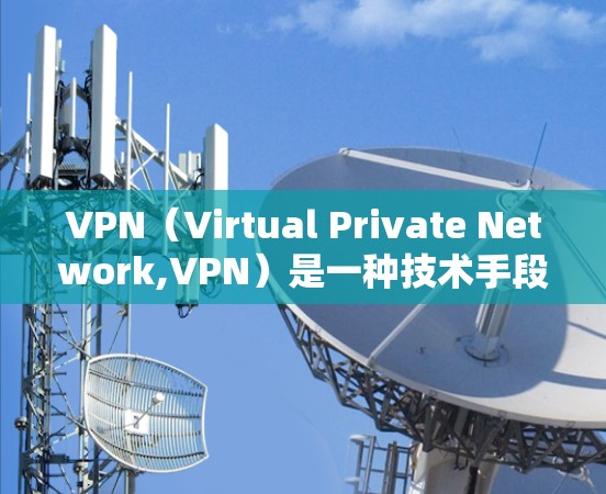 VPN（Virtual Private Network,VPN）是一种技术手段，旨在将外部网络接入到内部网络中，以防止未经授权的访问和网络攻击。以下是几个常见的VPN品牌及其特点，供您参考