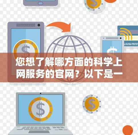 您想了解哪方面的科学上网服务的官网?以下是一些可能的科学网站和资源,您可以根据自己的需求选择 您想了解哪方面的科学上网服务的官网?以下是一些可能的科学网站和资源,您可以根据自己的需求选择