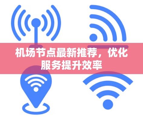 机场节点最新推荐,优化服务提升效率 机场节点最新推荐,优化服务提升效率