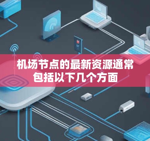 机场节点的最新资源通常包括以下几个方面 机场节点的最新资源通常包括以下几个方面