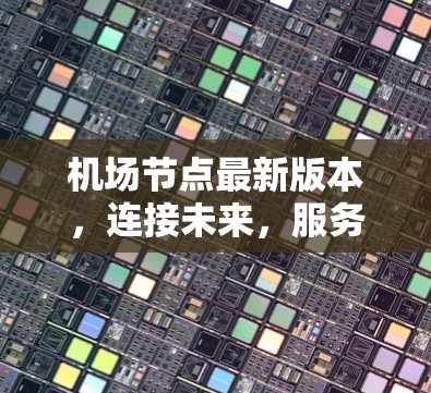 机场节点最新版本,连接未来,服务更高效 机场节点最新版本,连接未来,服务更高效