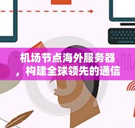 机场节点海外服务器,构建全球领先的通信基础设施 机场节点海外服务器,构建全球领先的通信基础设施
