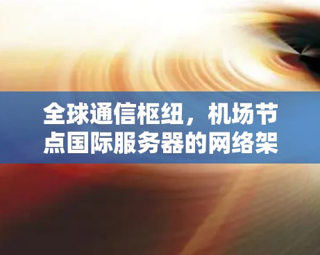 全球通信枢纽，机场节点国际服务器的网络架构与功能解析