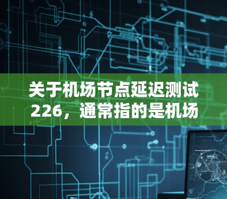 关于机场节点延迟测试226,通常指的是机场网络的延迟测试,用于评估机场网络的性能和稳定性。延迟测试主要用于测试机场网络在不同时间点的延迟情况,以确保网络连接的稳定性和可靠性 关于机场节点延迟测试226,通常指的是机场网络的延迟测试,用于评估机场网络的性能和稳定性。延迟测试主要用于测试机场网络在不同时间点的延迟情况,以确保网络连接的稳定性和可靠性