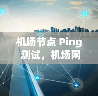 机场节点 Ping 测试,机场网络的可靠性和稳定性验证 机场节点 Ping 测试,机场网络的可靠性和稳定性验证