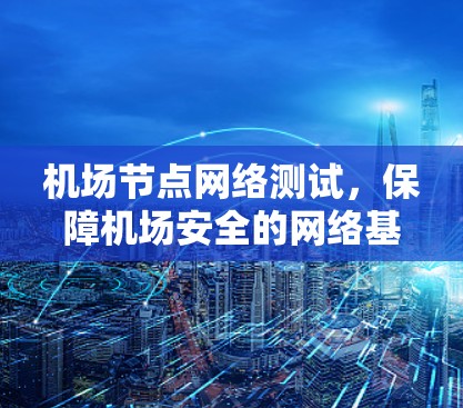 机场节点网络测试,保障机场安全的网络基础保障 机场节点网络测试,保障机场安全的网络基础保障