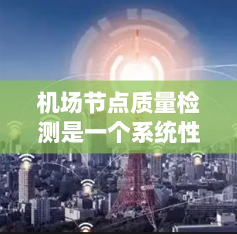 机场节点质量检测是一个系统性而细致的过程，旨在评估机场设施的运行状况及其对乘客的影响。以下是对该流程的详细分析和总结