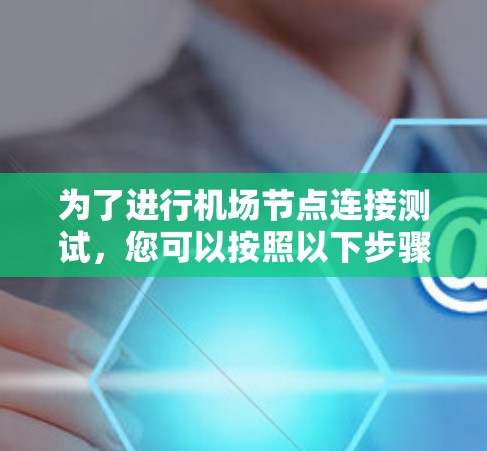 为了进行机场节点连接测试,您可以按照以下步骤进行 为了进行机场节点连接测试,您可以按照以下步骤进行