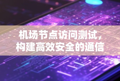 机场节点访问测试,构建高效安全的通信网络 机场节点访问测试,构建高效安全的通信网络