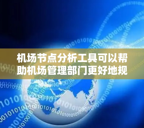 机场节点分析工具可以帮助机场管理部门更好地规划和优化机场布局，提高运营效率，同时也能为机场的安全管理和游客体验提供数据支持。以下是一些常用的机场节点分析工具及其特点