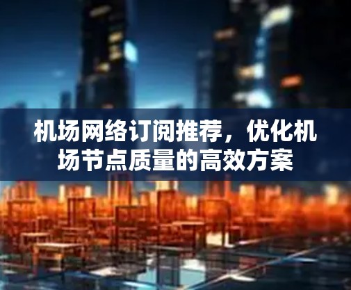 机场网络订阅推荐,优化机场节点质量的高效方案 机场网络订阅推荐,优化机场节点质量的高效方案