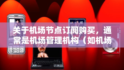 关于机场节点订阅购买,通常是机场管理机构(如机场管理部门)提供的服务。这类订阅可能涉及与其他航空公司或管理机构合作提供的流量、资源或功能。以下是一些可能的相关信息和建议 关于机场节点订阅购买,通常是机场管理机构(如机场管理部门)提供的服务。这类订阅可能涉及与其他航空公司或管理机构合作提供的流量、资源或功能。以下是一些可能的相关信息和建议