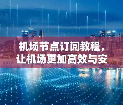 机场节点订阅教程,让机场更加高效与安全 机场节点订阅教程,让机场更加高效与安全