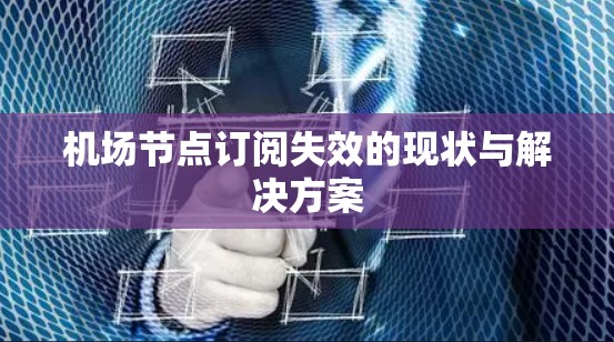 机场节点订阅失效的现状与解决方案 机场节点订阅失效的现状与解决方案