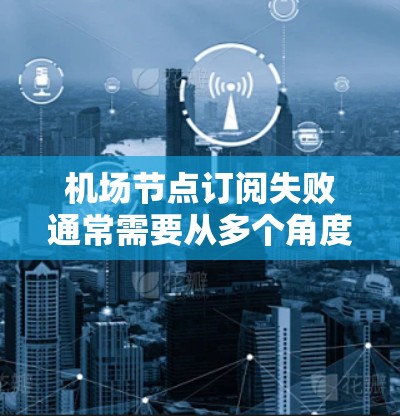机场节点订阅失败通常需要从多个角度进行排查和解决。以下是详细的步骤和解决方案 机场节点订阅失败通常需要从多个角度进行排查和解决。以下是详细的步骤和解决方案