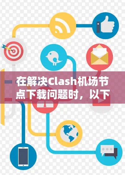 在解决Clash机场节点下载问题时,以下是逐步的解决方案 在解决Clash机场节点下载问题时,以下是逐步的解决方案