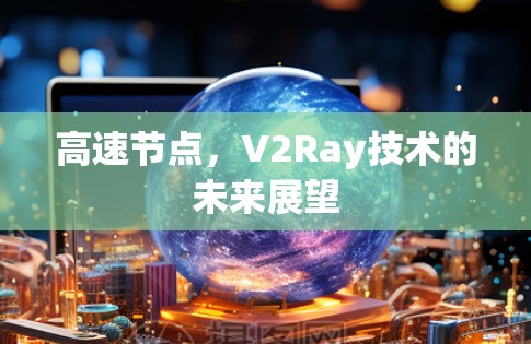 高速节点,V2Ray技术的未来展望 高速节点,V2Ray技术的未来展望