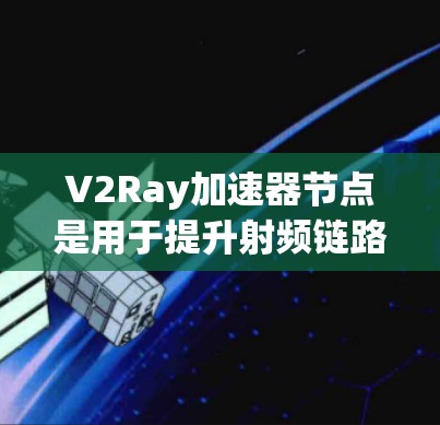 V2Ray加速器节点是用于提升射频链路性能的硬件设备，主要依赖于射频基带芯片（RFB）射频基带扩展器（RBX）以及相关的软件支持。以下是对V2Ray加速器节点的详细分析