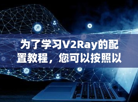 为了学习V2Ray的配置教程,您可以按照以下步骤进行 为了学习V2Ray的配置教程,您可以按照以下步骤进行