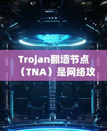 Trojan翻墙节点（TNA）是网络攻击中一种常见的技术，用于隐藏或阻止某些流量或数据。它通常通过加密技术或利用网络空间的特殊特性来实现
