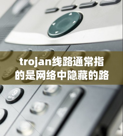 trojan线路通常指的是网络中隐藏的路径、服务或资源,可能用于特定的访问、资源管理或特定的用途。以下是一些常见的 trojan线路推荐,供你参考 trojan线路通常指的是网络中隐藏的路径、服务或资源,可能用于特定的访问、资源管理或特定的用途。以下是一些常见的 trojan线路推荐,供你参考
