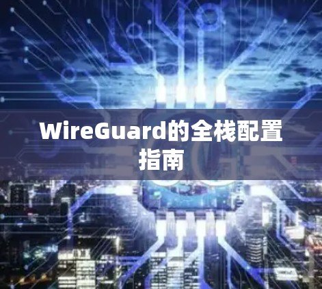 WireGuard的全栈配置指南 WireGuard的全栈配置指南